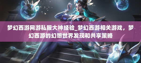 梦幻西游网游私服大神经验_梦幻西游相关游戏，梦幻西游的幻想世界发现和共享策略 第1张