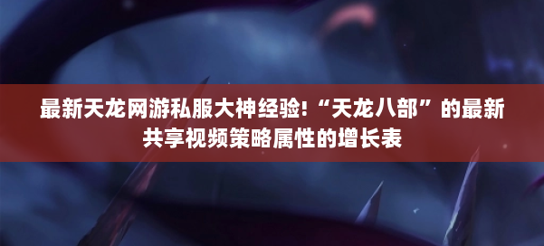 最新天龙网游私服大神经验!“天龙八部”的最新共享视频策略属性的增长表 第2张