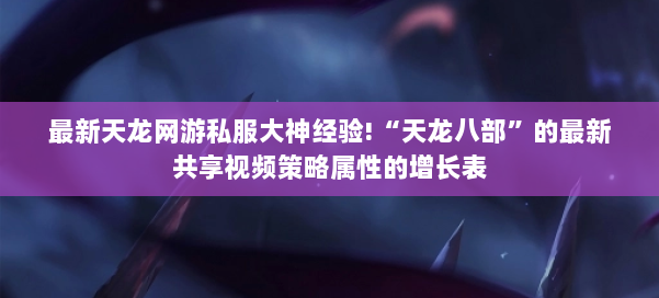 最新天龙网游私服大神经验!“天龙八部”的最新共享视频策略属性的增长表 第3张