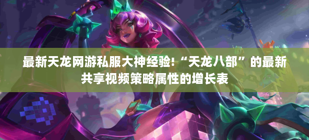 最新天龙网游私服大神经验!“天龙八部”的最新共享视频策略属性的增长表 第1张