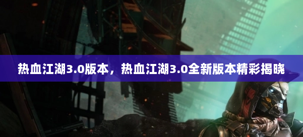热血江湖3.0版本，热血江湖3.0全新版本精彩揭晓 第2张