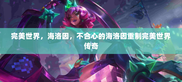 完美世界，海洛因，不合心的海洛因重制完美世界传奇 第3张