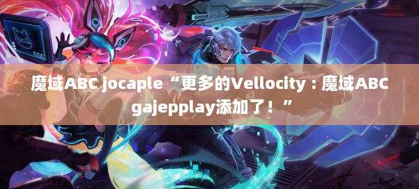 魔域ABC jocaple“更多的Vellocity : gajepplay添加了！” 第2张