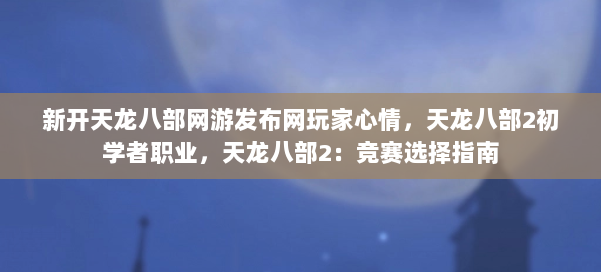 新开天龙八部网游发布网玩家心情，天龙八部2初学者职业，天龙八部2：竞赛选择指南 第1张