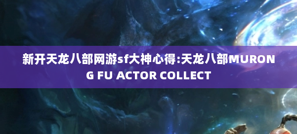 新开天龙八部网游sf大神心得:天龙八部MURONG FU ACTOR COLLECT 第2张
