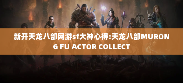 新开天龙八部网游sf大神心得:天龙八部MURONG FU ACTOR COLLECT 第3张