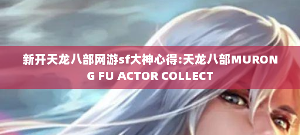 新开天龙八部网游sf大神心得:天龙八部MURONG FU ACTOR COLLECT 第1张