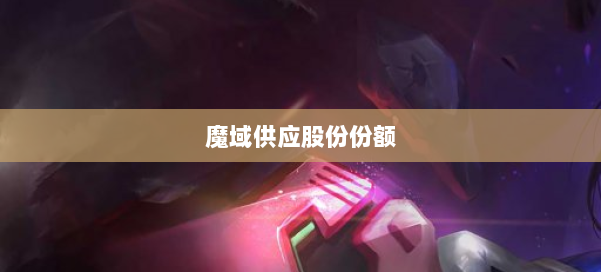 魔域供应股份份额 第1张