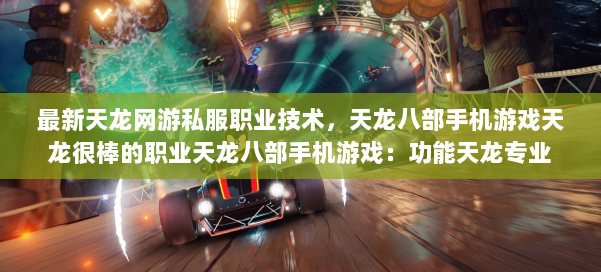 最新天龙网游私服职业技术，天龙八部手机游戏天龙很棒的职业天龙八部手机游戏：功能天龙专业 第1张
