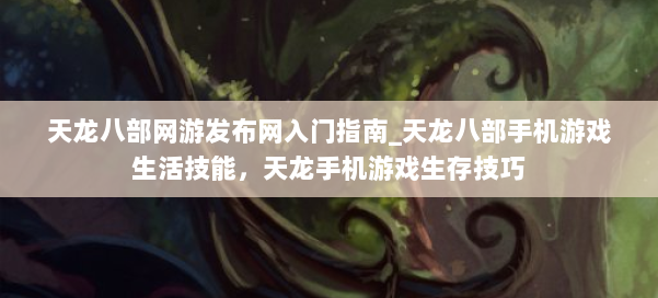 天龙八部网游发布网入门指南_天龙八部手机游戏生活技能,天龙手机游戏生存技巧 第2张 天龙八部网游发布网入门指南_天龙八部手机游戏生活技能,天龙手机游戏生存技巧 第2张