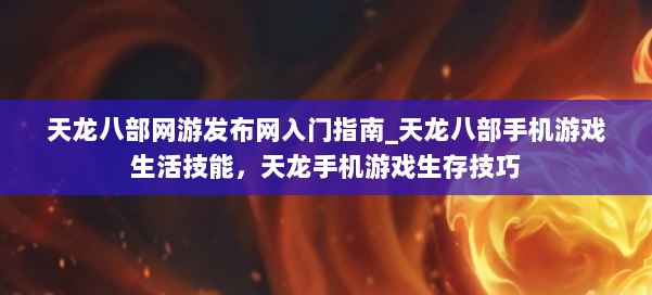 天龙八部网游发布网入门指南_天龙八部手机游戏生活技能,天龙手机游戏生存技巧 第1张 天龙八部网游发布网入门指南_天龙八部手机游戏生活技能,天龙手机游戏生存技巧 第1张