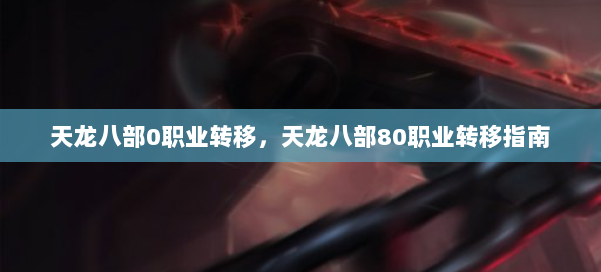 天龙八部0职业转移，天龙八部80职业转移指南 第3张