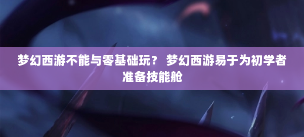 梦幻西游不能与零基础玩? 梦幻西游易于为初学者准备技能舱 第2张 梦幻西游不能与零基础玩? 梦幻西游易于为初学者准备技能舱 第2张