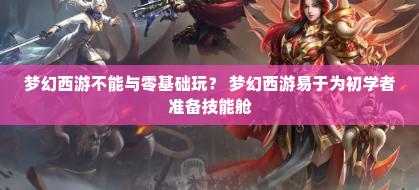 梦幻西游不能与零基础玩? 梦幻西游易于为初学者准备技能舱 第1张 梦幻西游不能与零基础玩? 梦幻西游易于为初学者准备技能舱 第1张