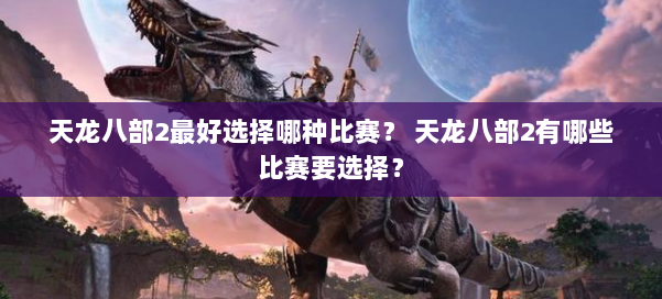 天龙八部2最好选择哪种比赛？ 天龙八部2有哪些比赛要选择？ 第1张