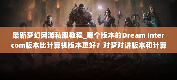 最新梦幻网游私服教程_哪个版本的Dream Intercom版本比计算机版本更好？对梦对讲版本和计算机版本的经验的比较分析 第3张