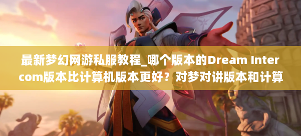 最新梦幻网游私服教程_哪个版本的Dream Intercom版本比计算机版本更好？对梦对讲版本和计算机版本的经验的比较分析 第1张