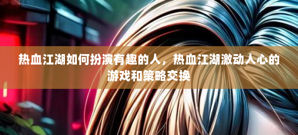热血江湖如何扮演有趣的人,热血江湖激动人心的游戏和策略交换 第2张 热血江湖如何扮演有趣的人,热血江湖激动人心的游戏和策略交换 第2张