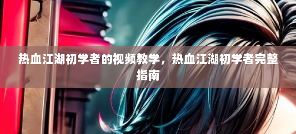 热血江湖初学者的视频教学,热血江湖初学者完整指南 第1张 热血江湖初学者的视频教学,热血江湖初学者完整指南 第1张