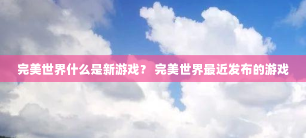 完美世界什么是新游戏？ 完美世界最近发布的游戏 第1张