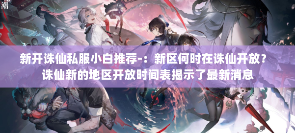 新开诛仙私服小白推荐-：新区何时在诛仙开放？ 诛仙新的地区开放时间表揭示了最新消息 第1张