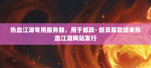 热血江湖专用服务器,用于邮政- 新及筹款结束热血江湖网站发行 第2张 热血江湖专用服务器,用于邮政- 新及筹款结束热血江湖网站发行 第2张