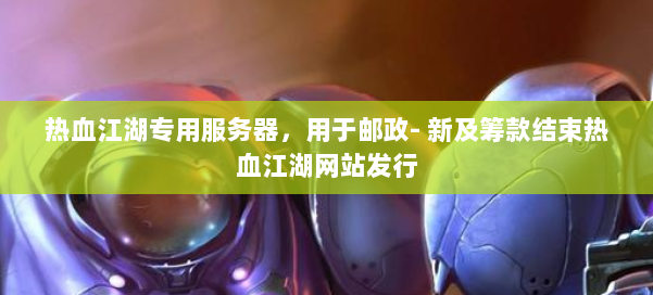 热血江湖专用服务器,用于邮政- 新及筹款结束热血江湖网站发行 第1张 热血江湖专用服务器,用于邮政- 新及筹款结束热血江湖网站发行 第1张