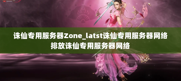 诛仙专用服务器Zone_latst诛仙专用服务器网络排放诛仙专用服务器网络 第1张