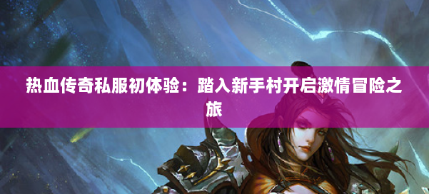 热血传奇私服初体验:踏入新手村开启激情冒险之旅