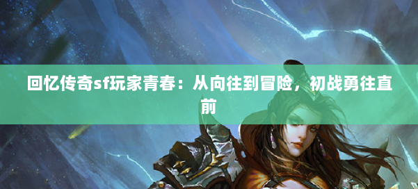 回忆传奇sf玩家青春：从向往到冒险，初战勇往直前 第2张