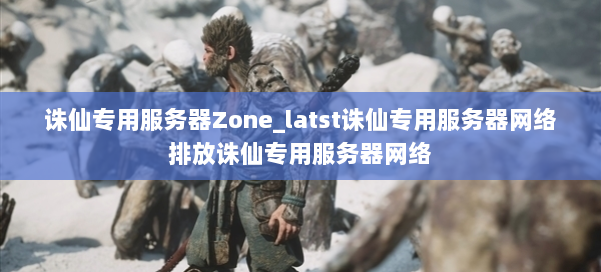 诛仙专用服务器Zone_latst诛仙专用服务器网络排放诛仙专用服务器网络 第2张