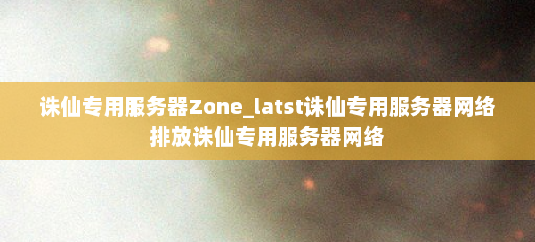 诛仙专用服务器Zone_latst诛仙专用服务器网络排放诛仙专用服务器网络 第3张