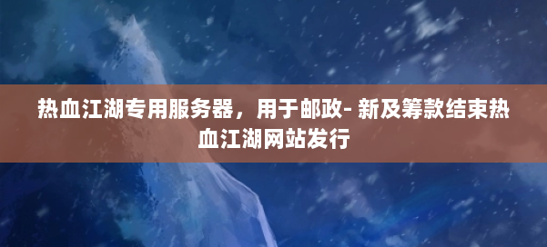 热血江湖专用服务器,用于邮政- 新及筹款结束热血江湖网站发行 第2张 热血江湖专用服务器,用于邮政- 新及筹款结束热血江湖网站发行 第2张