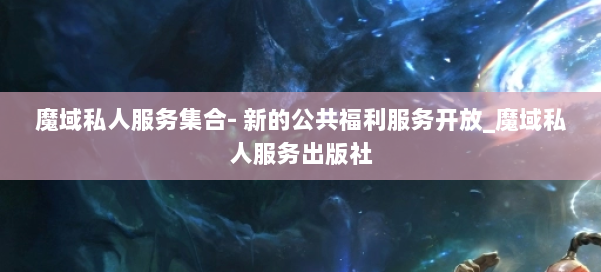 魔域私人服务集合- 新的公共福利服务开放_魔域私人服务出版社 第2张 魔域私人服务集合- 新的公共福利服务开放_魔域私人服务出版社 第2张