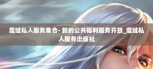 魔域私人服务集合- 新的公共福利服务开放_魔域私人服务出版社 第1张 魔域私人服务集合- 新的公共福利服务开放_魔域私人服务出版社 第1张
