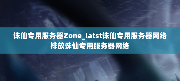 诛仙专用服务器Zone_latst诛仙专用服务器网络排放诛仙专用服务器网络 第1张