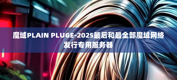 魔域PLAIN PLUGE-2025最后和最全部魔域网络发行专用服务器 第2张 魔域PLAIN PLUGE-2025最后和最全部魔域网络发行专用服务器 第2张