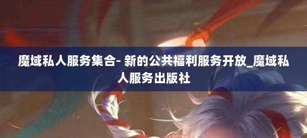 魔域私人服务集合- 新的公共福利服务开放_魔域私人服务出版社 第3张