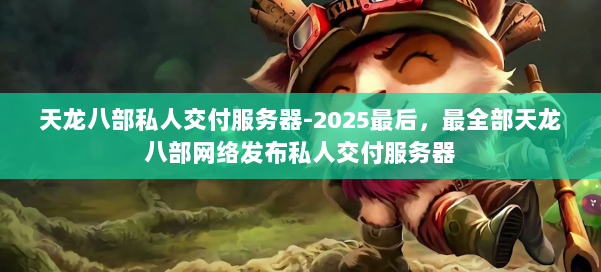 天龙八部私人交付服务器-2025最后，最全部天龙八部网络发布私人交付服务器 第2张