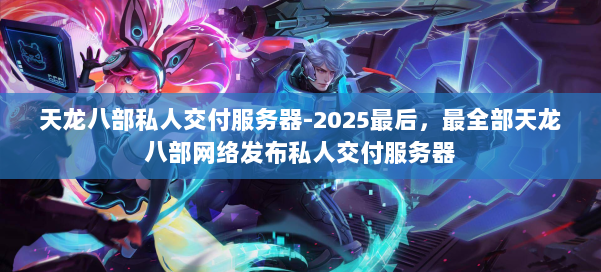 天龙八部私人交付服务器-2025最后，最全部天龙八部网络发布私人交付服务器 第1张