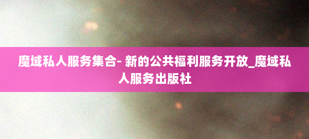 魔域私人服务集合- 新的公共福利服务开放_魔域私人服务出版社 第1张