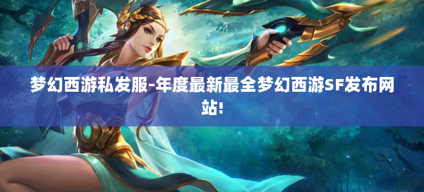 梦幻西游私发服-年度最新最全梦幻西游SF发布网站! 第2张