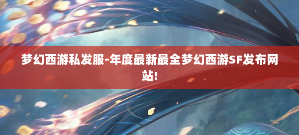 梦幻西游私发服-年度最新最全梦幻西游SF发布网站! 第1张