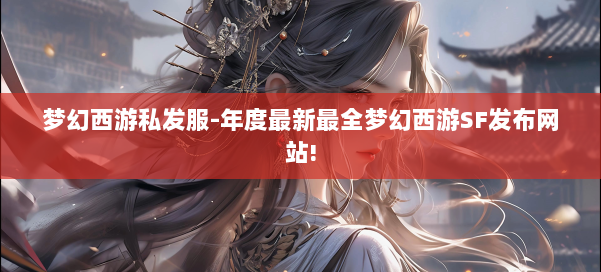 梦幻西游私发服-年度最新最全梦幻西游SF发布网站!