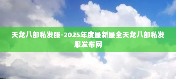 天龙八部私发服-2025年度最新最全天龙八部私发服发布网 第2张