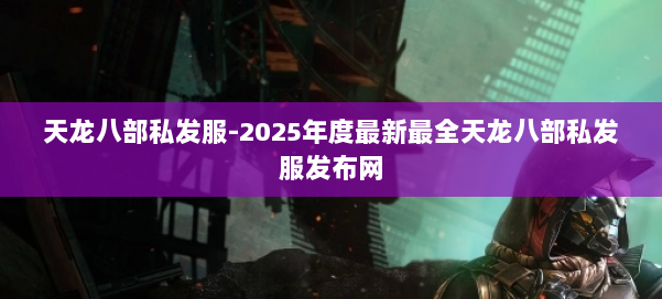 天龙八部私发服-2025年度最新最全天龙八部私发服发布网 第1张