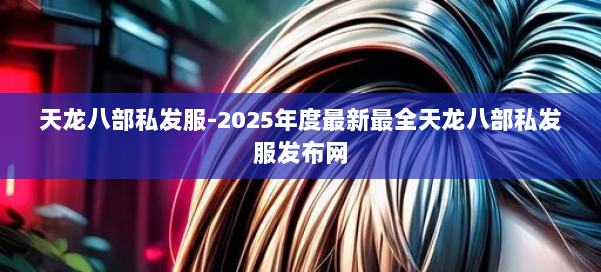 天龙八部私发服-2025年度最新最全天龙八部私发服发布网 第1张