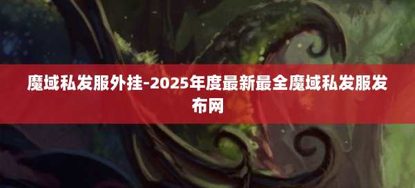 魔域私发服外挂-2025年度最新最全魔域私发服发布网 第2张