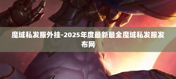 魔域私发服外挂-2025年度最新最全魔域私发服发布网 第3张 魔域私发服外挂-2025年度最新最全魔域私发服发布网 第3张
