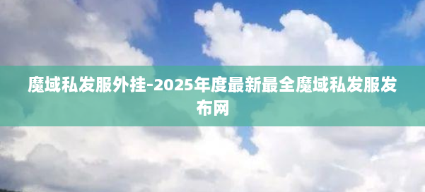 魔域私发服外挂-2025年度最新最全魔域私发服发布网 第1张 魔域私发服外挂-2025年度最新最全魔域私发服发布网 第1张